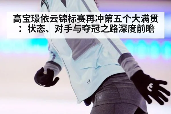 高宝璟依云锦标赛再冲第五个大满贯：状态、对手与夺冠之路深度前瞻