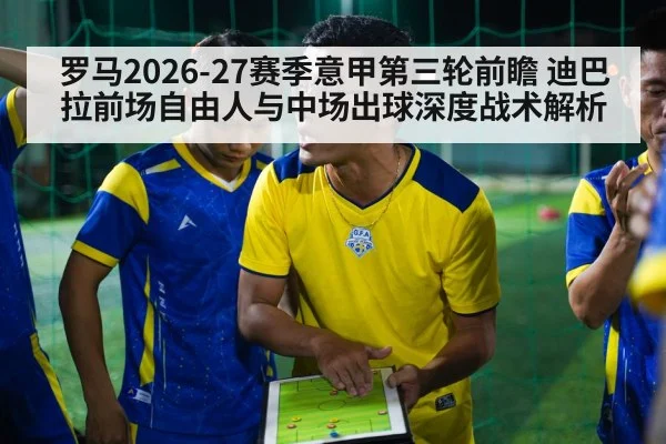罗马2026-27赛季意甲第三轮前瞻 迪巴拉前场自由人与中场出球深度战术解析