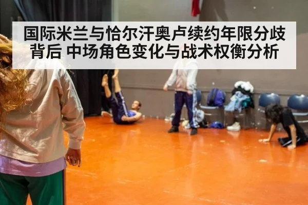 国际米兰与恰尔汗奥卢续约年限分歧背后 中场角色变化与战术权衡分析