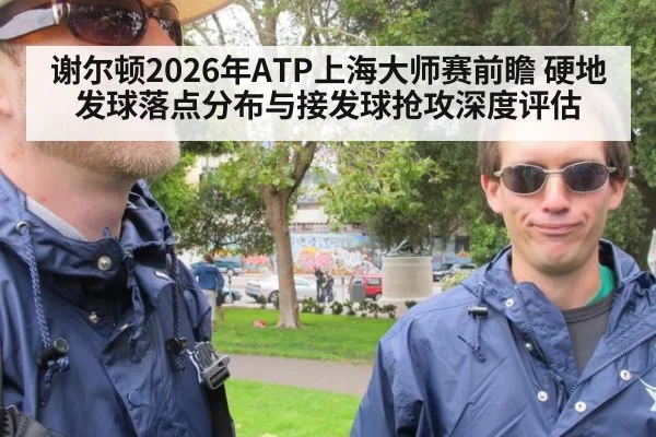 谢尔顿2026年ATP上海大师赛前瞻 硬地发球落点分布与接发球抢攻深度评估