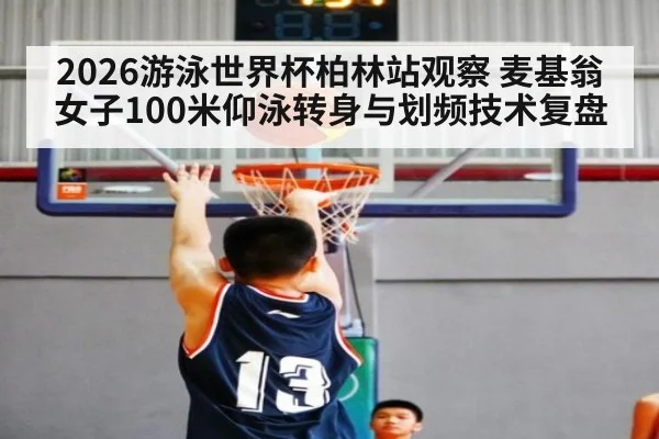 2026游泳世界杯柏林站观察 麦基翁女子100米仰泳转身与划频技术复盘