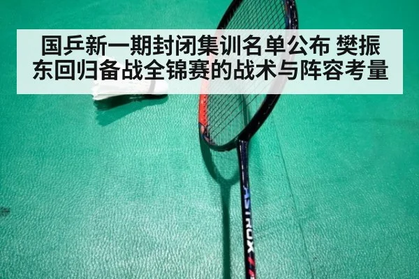 国乒新一期封闭集训名单公布 樊振东回归备战全锦赛的战术与阵容考量